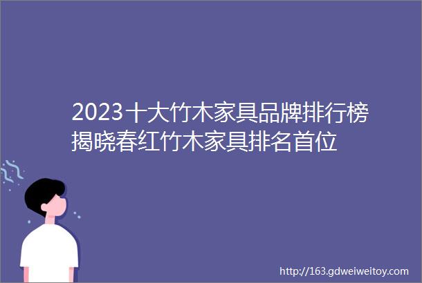 2023十大竹木家具品牌排行榜揭晓春红竹木家具排名首位
